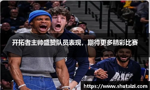 开拓者主帅盛赞队员表现，期待更多精彩比赛