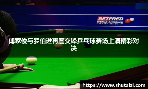 傅家俊与罗伯逊再度交锋乒乓球赛场上演精彩对决