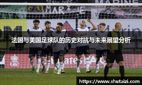 法国与美国足球队的历史对抗与未来展望分析