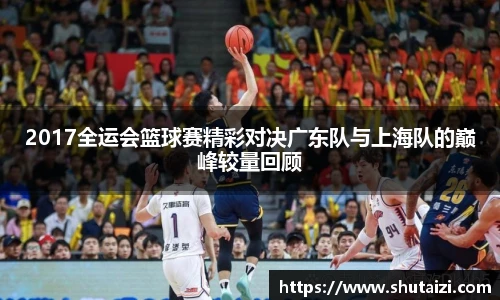 2017全运会篮球赛精彩对决广东队与上海队的巅峰较量回顾